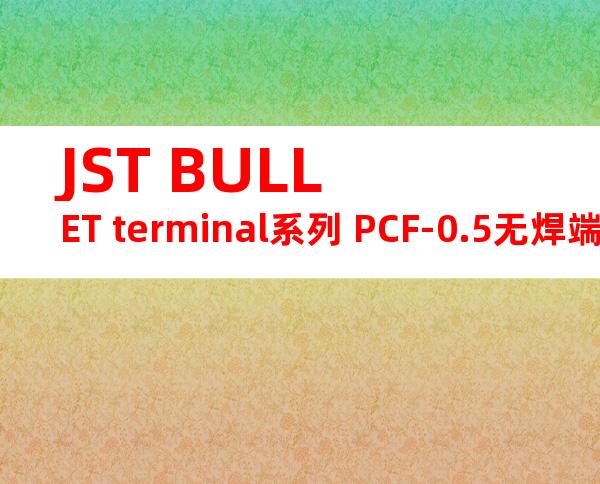 JST BULLET terminal系列 PCF-0.5无焊端子产品规格书